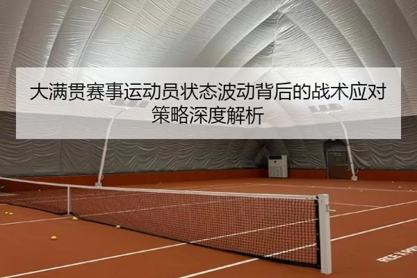 大满贯赛事运动员状态波动背后的战术应对策略深度解析